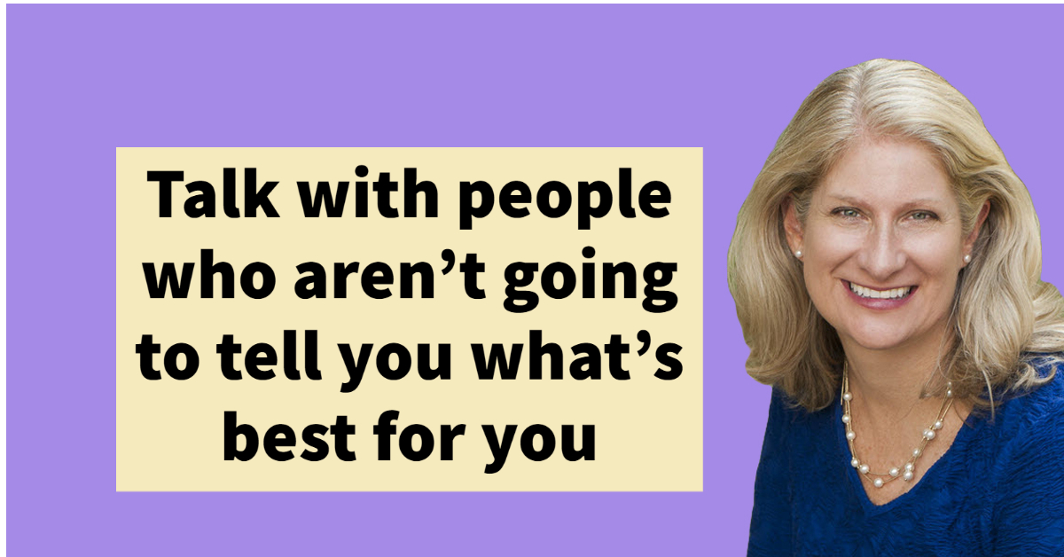 Talk with people who aren't going to tell you what's best for you